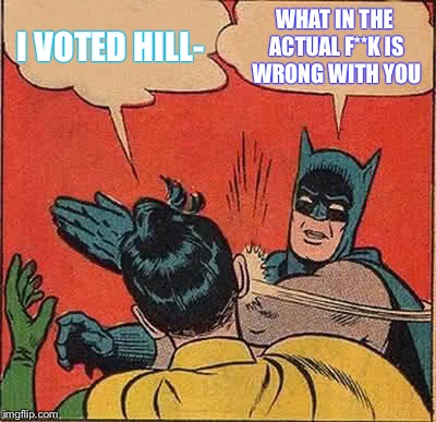Batman Slapping Robin Meme | I VOTED HILL-; WHAT IN THE ACTUAL F**K IS WRONG WITH YOU | image tagged in memes,batman slapping robin | made w/ Imgflip meme maker