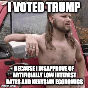 HillBilly | I VOTED TRUMP BECAUSE I DISAPPROVE OF ARTIFICIALLY LOW INTEREST RATES AND KENYSIAN ECONOMICS | image tagged in hillbilly | made w/ Imgflip meme maker