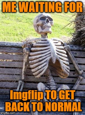 Waiting Skeleton | ME WAITING FOR; Imgflip TO GET BACK TO NORMAL | image tagged in memes,waiting skeleton | made w/ Imgflip meme maker