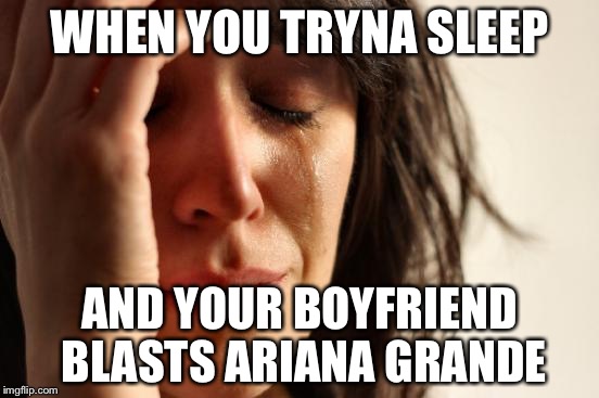 First World Problems | WHEN YOU TRYNA SLEEP; AND YOUR BOYFRIEND BLASTS ARIANA GRANDE | image tagged in memes,first world problems | made w/ Imgflip meme maker