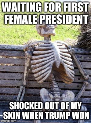 Waiting Skeleton | WAITING FOR FIRST FEMALE PRESIDENT; SHOCKED OUT OF MY SKIN WHEN TRUMP WON | image tagged in memes,waiting skeleton | made w/ Imgflip meme maker