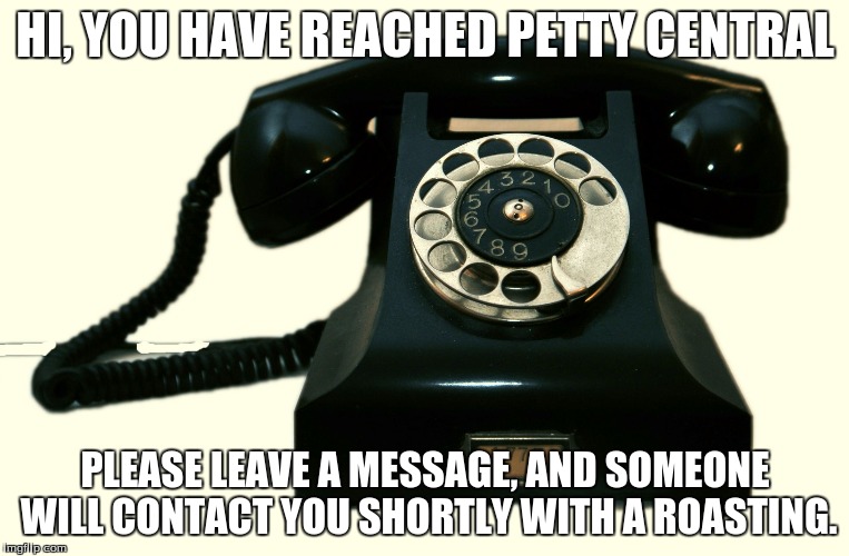 Telephone | HI, YOU HAVE REACHED PETTY CENTRAL; PLEASE LEAVE A MESSAGE, AND SOMEONE WILL CONTACT YOU SHORTLY WITH A ROASTING. | image tagged in telephone | made w/ Imgflip meme maker