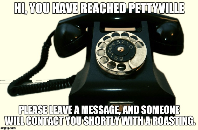 Telephone | HI, YOU HAVE REACHED PETTYVILLE; PLEASE LEAVE A MESSAGE, AND SOMEONE WILL CONTACT YOU SHORTLY WITH A ROASTING. | image tagged in telephone | made w/ Imgflip meme maker