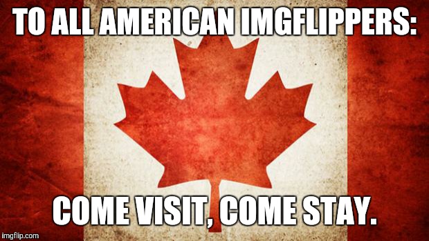 America...follow...koba  | TO ALL AMERICAN IMGFLIPPERS:; COME VISIT, COME STAY. | image tagged in canada | made w/ Imgflip meme maker