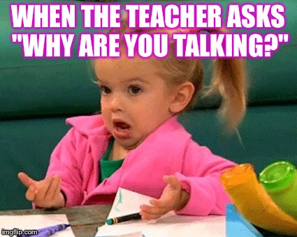 When the teacher asks  | WHEN THE TEACHER ASKS "WHY ARE YOU TALKING?" | image tagged in when the teacher asks | made w/ Imgflip meme maker