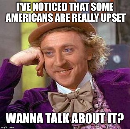 Creepy Condescending Wonka | I'VE NOTICED THAT SOME AMERICANS ARE REALLY UPSET; WANNA TALK ABOUT IT? | image tagged in memes,creepy condescending wonka | made w/ Imgflip meme maker