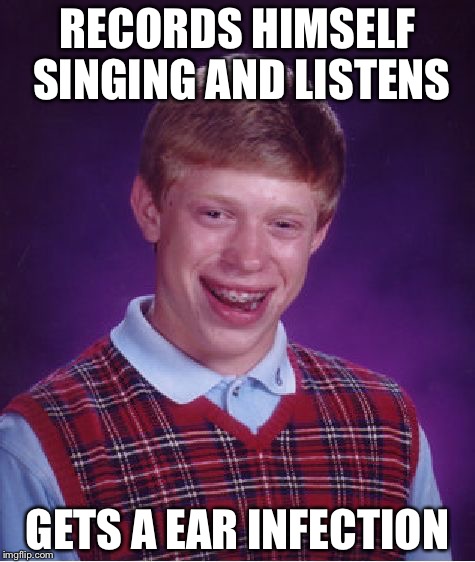 Bad Luck Brian Meme | RECORDS HIMSELF SINGING AND LISTENS; GETS A EAR INFECTION | image tagged in memes,bad luck brian | made w/ Imgflip meme maker