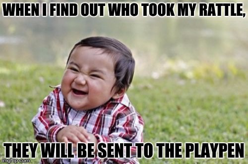 Evil Toddler Meme | WHEN I FIND OUT WHO TOOK MY RATTLE, THEY WILL BE SENT TO THE PLAYPEN | image tagged in memes,evil toddler | made w/ Imgflip meme maker