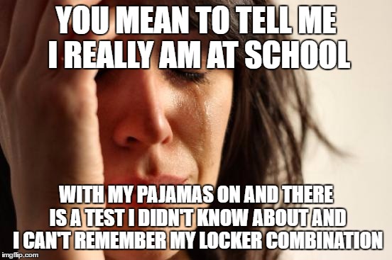 First World Problems Meme | YOU MEAN TO TELL ME I REALLY AM AT SCHOOL WITH MY PAJAMAS ON AND THERE IS A TEST I DIDN'T KNOW ABOUT AND I CAN'T REMEMBER MY LOCKER COMBINAT | image tagged in memes,first world problems | made w/ Imgflip meme maker