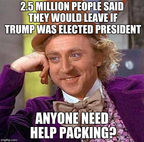 Creepy Condescending Wonka | 2.5 MILLION PEOPLE SAID THEY WOULD LEAVE IF TRUMP WAS ELECTED PRESIDENT; ANYONE NEED HELP PACKING? | image tagged in memes,creepy condescending wonka | made w/ Imgflip meme maker