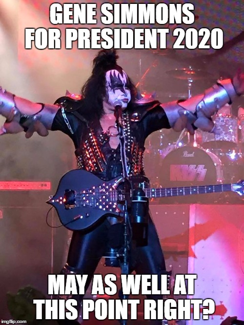 GENE SIMMONS FOR PRESIDENT 2020; MAY AS WELL AT THIS POINT RIGHT? | image tagged in kiss kruise | made w/ Imgflip meme maker