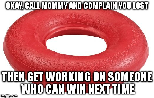 Butthurt | OKAY, CALL MOMMY AND COMPLAIN YOU LOST; THEN GET WORKING ON SOMEONE WHO CAN WIN NEXT TIME | image tagged in butthurt | made w/ Imgflip meme maker