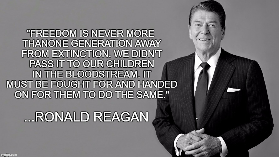 Ronald Reagan |  "FREEDOM IS NEVER MORE THANONE GENERATION AWAY FROM EXTINCTION. WE DIDN'T PASS IT TO OUR CHILDREN IN THE BLOODSTREAM. IT MUST BE FOUGHT FOR AND HANDED ON FOR THEM TO DO THE SAME."; ...RONALD REAGAN | image tagged in ronald reagan | made w/ Imgflip meme maker