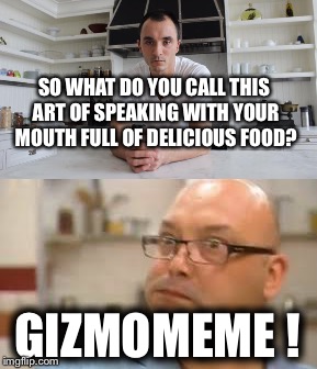 #USERNAME weekend #gizmomeme  | SO WHAT DO YOU CALL THIS ART OF SPEAKING WITH YOUR MOUTH FULL OF DELICIOUS FOOD? GIZMOMEME ! | image tagged in use the username weekend,use someones username in your meme | made w/ Imgflip meme maker