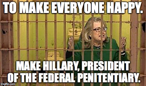 Everyone happy | TO MAKE EVERYONE HAPPY. MAKE HILLARY, PRESIDENT OF THE FEDERAL PENITENTIARY. | image tagged in hillary for prison | made w/ Imgflip meme maker