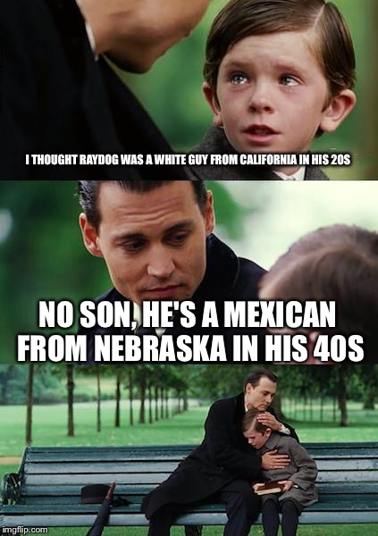 This honestly shocked me to my core to find this out | I THOUGHT RAYDOG WAS A WHITE GUY FROM CALIFORNIA IN HIS 20S; NO SON, HE'S A MEXICAN FROM NEBRASKA IN HIS 40S | image tagged in memes,finding neverland | made w/ Imgflip meme maker