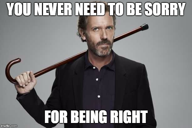 i told you | YOU NEVER NEED TO BE SORRY; FOR BEING RIGHT | image tagged in dr house,i told you,sorry,stand alone | made w/ Imgflip meme maker