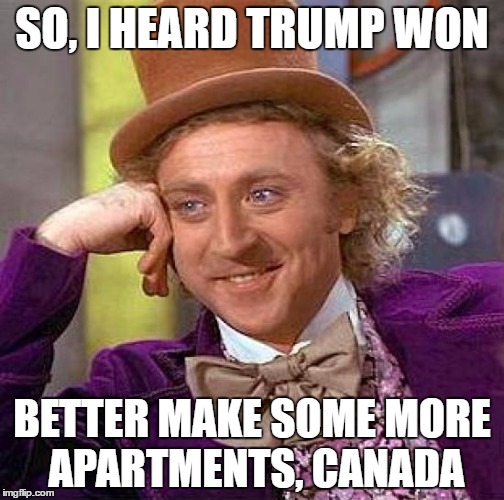 Creepy Condescending Wonka Meme | SO, I HEARD TRUMP WON; BETTER MAKE SOME MORE APARTMENTS, CANADA | image tagged in memes,creepy condescending wonka | made w/ Imgflip meme maker