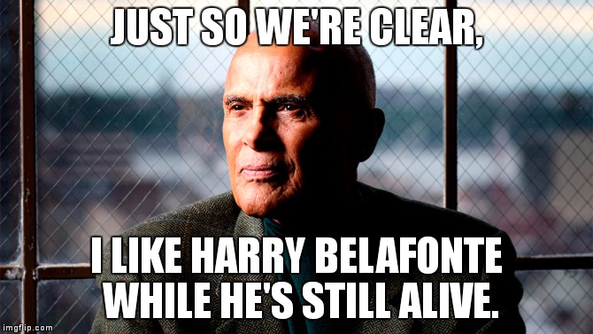 I Like Harry Belafonte | JUST SO WE'RE CLEAR, I LIKE HARRY BELAFONTE WHILE HE'S STILL ALIVE. | image tagged in harry belafonte,music,musicians,i like them while they're alive | made w/ Imgflip meme maker
