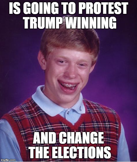 Bad Luck Brian | IS GOING TO PROTEST TRUMP WINNING; AND CHANGE THE ELECTIONS | image tagged in memes,bad luck brian | made w/ Imgflip meme maker