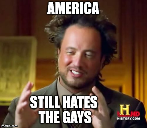 Ancient Aliens Meme | AMERICA STILL HATES THE GAYS | image tagged in memes,ancient aliens | made w/ Imgflip meme maker