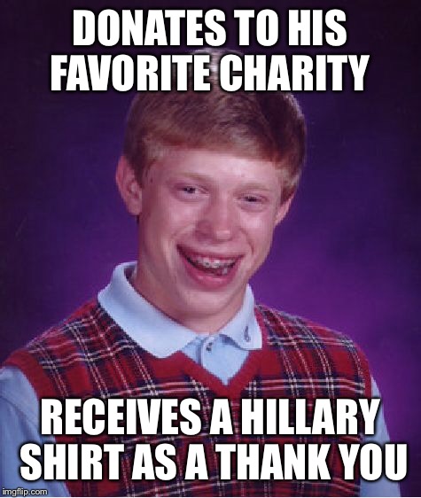Bad Luck Brian Meme | DONATES TO HIS FAVORITE CHARITY RECEIVES A HILLARY SHIRT AS A THANK YOU | image tagged in memes,bad luck brian | made w/ Imgflip meme maker