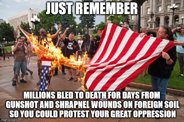 antitrump_protesters | JUST REMEMBER; MILLIONS BLED TO DEATH FOR DAYS FROM GUNSHOT AND SHRAPNEL WOUNDS ON FOREIGN SOIL SO YOU COULD PROTEST YOUR GREAT OPPRESSION | image tagged in antitrump_protesters | made w/ Imgflip meme maker