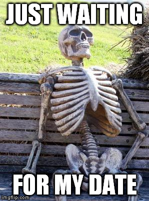 Waiting Skeleton Meme | JUST WAITING; FOR MY DATE | image tagged in memes,waiting skeleton | made w/ Imgflip meme maker