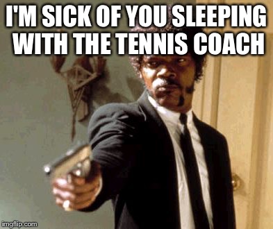 Say That Again I Dare You | I'M SICK OF YOU SLEEPING WITH THE TENNIS COACH | image tagged in memes,say that again i dare you | made w/ Imgflip meme maker