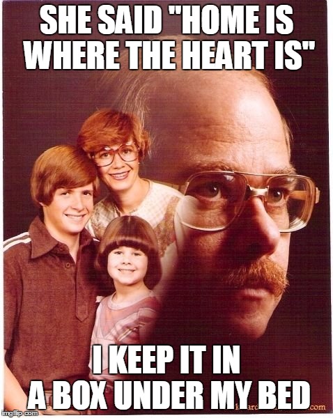 Vengeance Dad | SHE SAID "HOME IS WHERE THE HEART IS"; I KEEP IT IN A BOX UNDER MY BED | image tagged in memes,vengeance dad | made w/ Imgflip meme maker