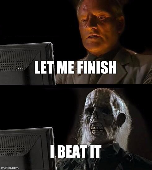 I'll Just Wait Here Meme | LET ME FINISH; I BEAT IT | image tagged in memes,ill just wait here | made w/ Imgflip meme maker