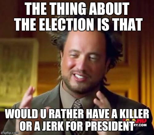 Ancient Aliens Meme | THE THING ABOUT THE ELECTION IS THAT; WOULD U RATHER HAVE A KILLER OR A JERK FOR PRESIDENT | image tagged in memes,ancient aliens | made w/ Imgflip meme maker