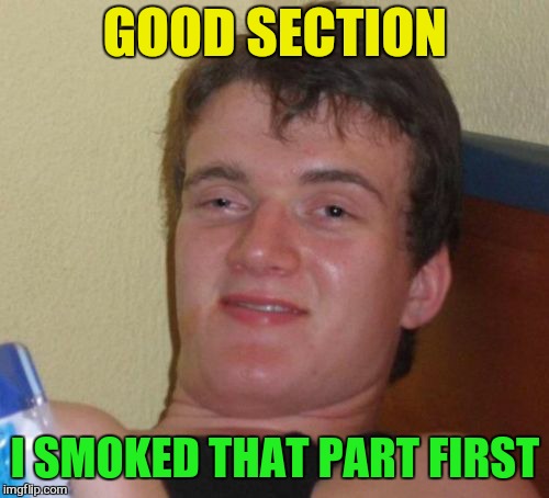 10 Guy Meme | GOOD SECTION I SMOKED THAT PART FIRST | image tagged in memes,10 guy | made w/ Imgflip meme maker