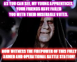 Emperor Trump | AS YOU CAN SEE, MY YOUNG APPRENTICES, YOUR FRIENDS HAVE FAILED YOU WITH THEIR MISERABLE VOTES. NOW WITNESS THE FIREPOWER OF THIS FULLY ARMED AND OPERATIONAL BATTLE STATION! | image tagged in election 2016,donald trump | made w/ Imgflip meme maker