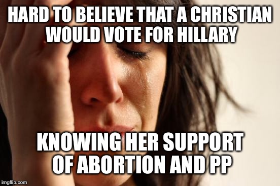 First World Problems Meme | HARD TO BELIEVE THAT A CHRISTIAN WOULD VOTE FOR HILLARY KNOWING HER SUPPORT OF ABORTION AND PP | image tagged in memes,first world problems | made w/ Imgflip meme maker