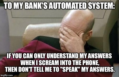 There has to be an easier way. | TO MY BANK'S AUTOMATED SYSTEM:; IF YOU CAN ONLY UNDERSTAND MY ANSWERS WHEN I SCREAM INTO THE PHONE, THEN DON'T TELL ME TO "SPEAK" MY ANSWERS. | image tagged in memes,captain picard facepalm | made w/ Imgflip meme maker