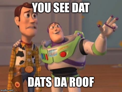 X, X Everywhere | YOU SEE DAT; DATS DA ROOF | image tagged in memes,x x everywhere | made w/ Imgflip meme maker