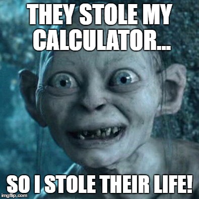 Gollum | THEY STOLE MY CALCULATOR... SO I STOLE THEIR LIFE! | image tagged in memes,gollum | made w/ Imgflip meme maker