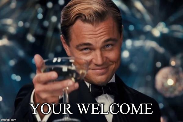 Leonardo Dicaprio Cheers Meme | YOUR WELCOME | image tagged in memes,leonardo dicaprio cheers | made w/ Imgflip meme maker
