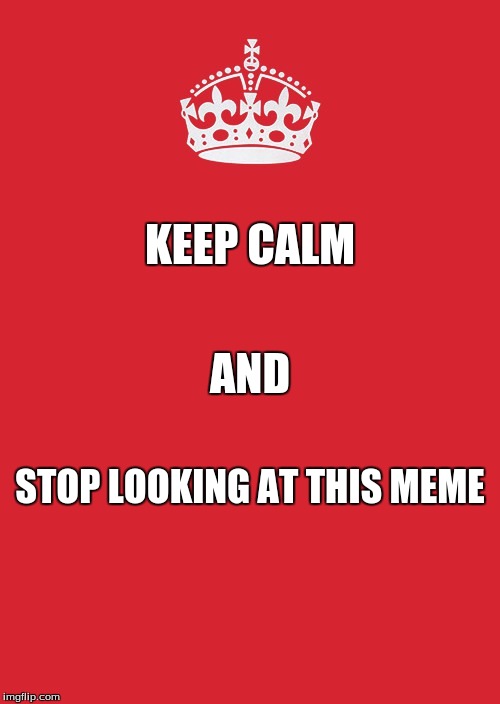 Keep Calm And Carry On Red Meme | KEEP CALM; AND; STOP LOOKING AT THIS MEME | image tagged in memes,keep calm and carry on red | made w/ Imgflip meme maker