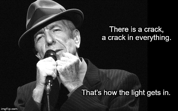 Leonard Cohen:  How the Light Gets In | There is a crack, a crack in everything. That’s how the light gets in. | image tagged in leonard cohen,light,crack in everything | made w/ Imgflip meme maker