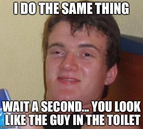 10 Guy Meme | I DO THE SAME THING WAIT A SECOND... YOU LOOK LIKE THE GUY IN THE TOILET | image tagged in memes,10 guy | made w/ Imgflip meme maker