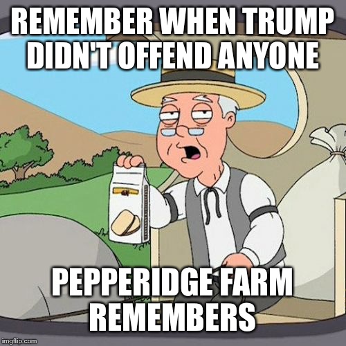 Pepperidge Farm Remembers | REMEMBER WHEN TRUMP DIDN'T OFFEND ANYONE; PEPPERIDGE FARM REMEMBERS | image tagged in memes,pepperidge farm remembers | made w/ Imgflip meme maker