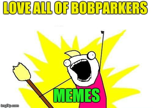 X All The Y Meme | LOVE ALL OF BOBPARKERS MEMES | image tagged in memes,x all the y | made w/ Imgflip meme maker