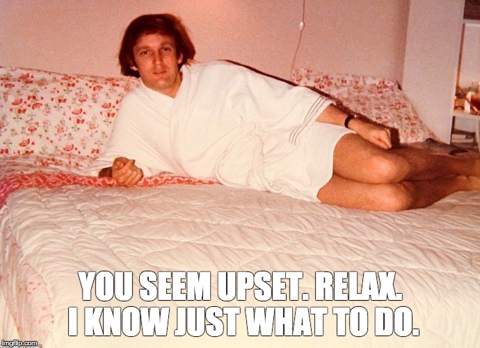 Relax with Drumpf | YOU SEEM UPSET. RELAX. I KNOW JUST WHAT TO DO. | image tagged in donald trump,trump,trump for president,trump grabs that pussy,trump2016,trump meme | made w/ Imgflip meme maker