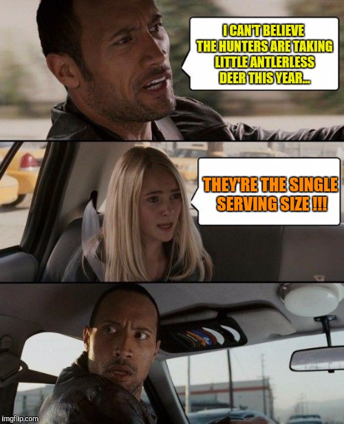 Deer Dear Deer | I CAN'T BELIEVE THE HUNTERS ARE TAKING LITTLE ANTLERLESS DEER THIS YEAR... THEY'RE THE SINGLE SERVING SIZE !!! | image tagged in memes,the rock driving,deer,dear,hunting,hunters | made w/ Imgflip meme maker