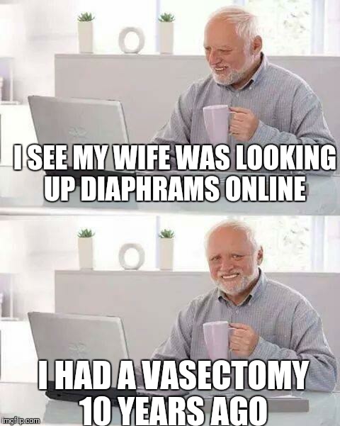 Hide the Pain Harold | I SEE MY WIFE WAS LOOKING UP DIAPHRAMS ONLINE; I HAD A VASECTOMY 10 YEARS AGO | image tagged in memes,hide the pain harold | made w/ Imgflip meme maker