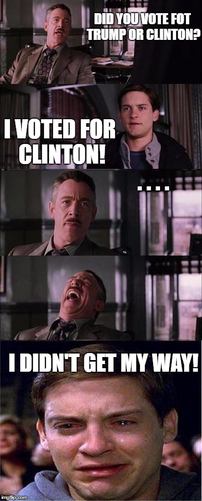 Trump Clinton Vote | DID YOU VOTE FOT TRUMP OR CLINTON? I VOTED FOR CLINTON! . . . . I DIDN'T GET MY WAY! | image tagged in memes,peter parker cry | made w/ Imgflip meme maker