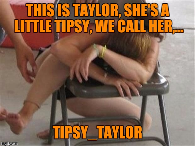 Username weekend | THIS IS TAYLOR, SHE'S A LITTLE TIPSY, WE CALL HER,... TIPSY_TAYLOR | image tagged in use the username weekend,sewmyeyesshut,tipsytaylor,funny memes | made w/ Imgflip meme maker