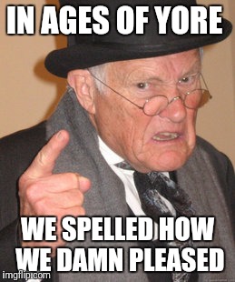 Back In My Day Meme | IN AGES OF YORE WE SPELLED HOW WE DAMN PLEASED | image tagged in memes,back in my day | made w/ Imgflip meme maker